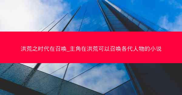 洪荒之时代在召唤_主角在洪荒可以召唤各代人物的小说