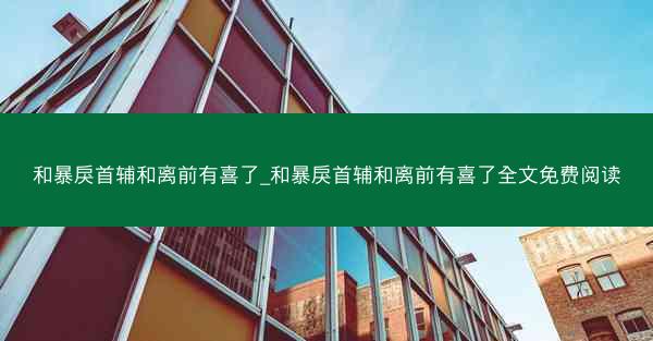 和暴戾首辅和离前有喜了_和暴戾首辅和离前有喜了全文免费阅读