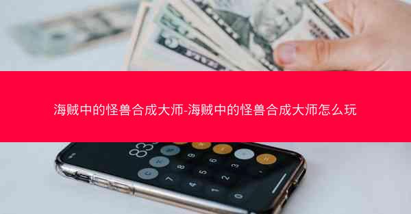 海贼中的怪兽合成大师-海贼中的怪兽合成大师怎么玩