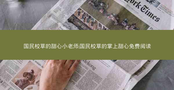 国民校草的甜心小老师;国民校草的掌上甜心免费阅读