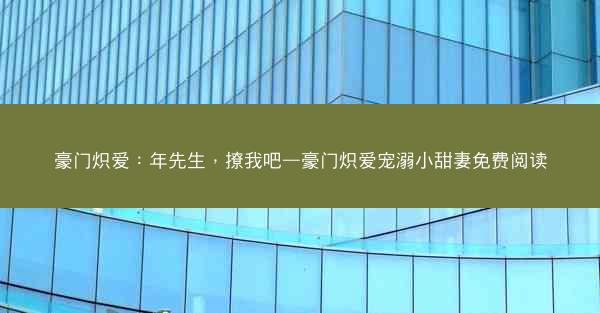 豪门炽爱：年先生，撩我吧—豪门炽爱宠溺小甜妻免费阅读