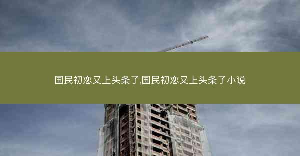 国民初恋又上头条了,国民初恋又上头条了小说