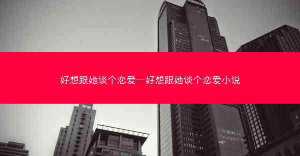 好想跟她谈个恋爱—好想跟她谈个恋爱小说