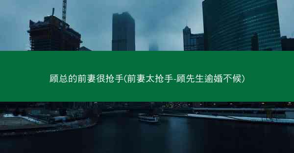 顾总的前妻很抢手(前妻太抢手-顾先生逾婚不候)