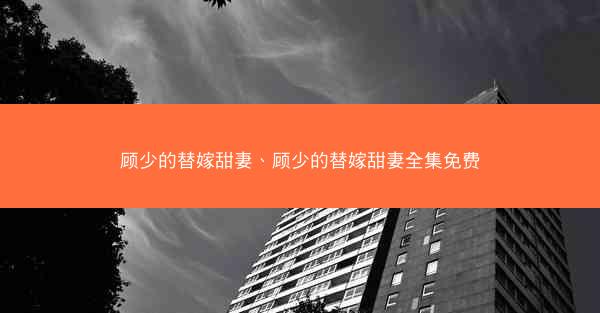 顾少的替嫁甜妻、顾少的替嫁甜妻全集免费
