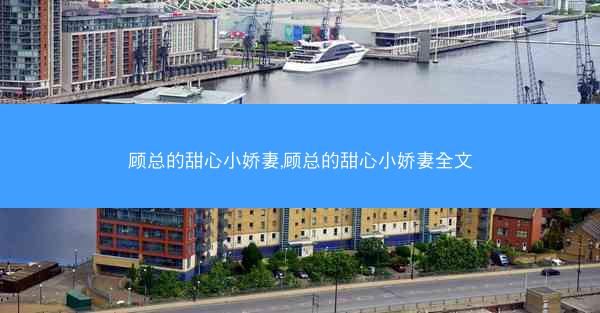 顾总的甜心小娇妻,顾总的甜心小娇妻全文