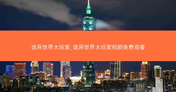 诡异世界大玩家_诡异世界大玩家短剧免费观看
