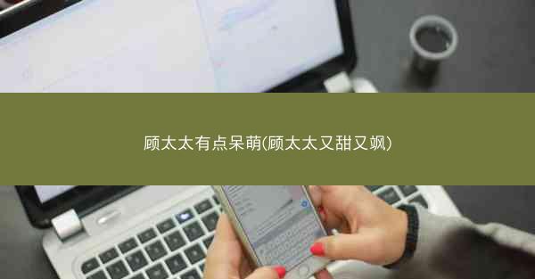顾太太有点呆萌(顾太太又甜又飒)