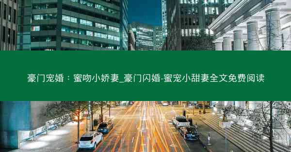豪门宠婚：蜜吻小娇妻_豪门闪婚-蜜宠小甜妻全文免费阅读