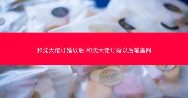 和沈大佬订婚以后-和沈大佬订婚以后笔趣阁