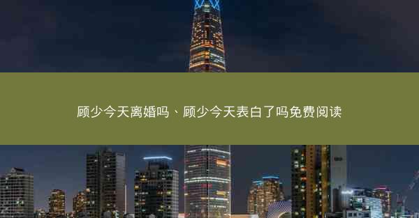 顾少今天离婚吗、顾少今天表白了吗免费阅读