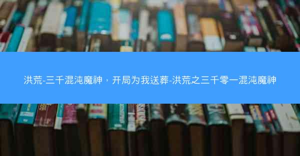 洪荒-三千混沌魔神，开局为我送葬-洪荒之三千零一混沌魔神