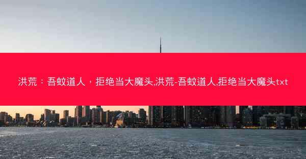 洪荒：吾蚊道人，拒绝当大魔头,洪荒-吾蚊道人,拒绝当大魔头txt