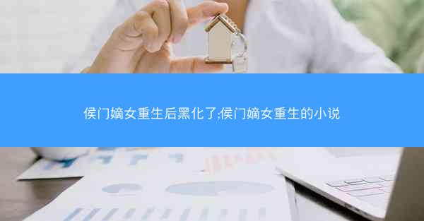 侯门嫡女重生后黑化了;侯门嫡女重生的小说