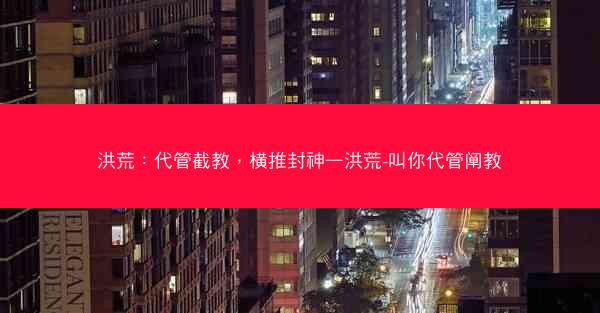 洪荒：代管截教，横推封神—洪荒-叫你代管阐教