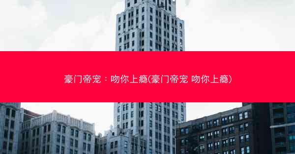 豪门帝宠：吻你上瘾(豪门帝宠 吻你上瘾)