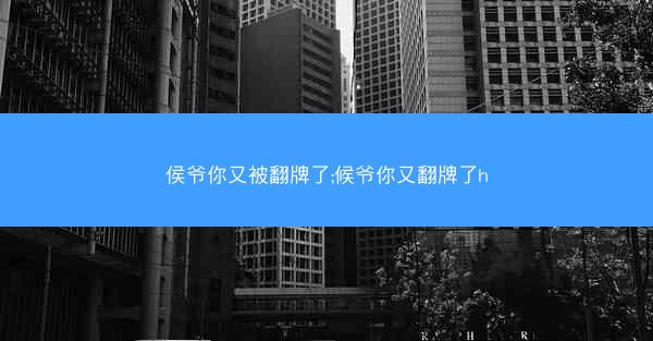 侯爷你又被翻牌了;候爷你又翻牌了h