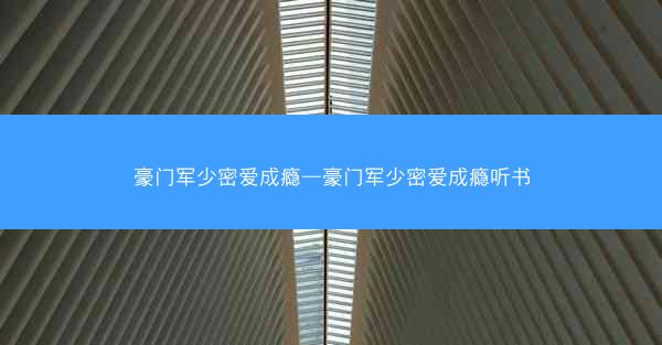 豪门军少密爱成瘾—豪门军少密爱成瘾听书