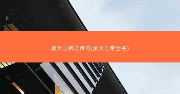 昊天玉帝之传奇(昊天玉帝全名)