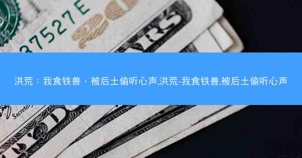 洪荒：我食铁兽，被后土偷听心声,洪荒-我食铁兽,被后土偷听心声
