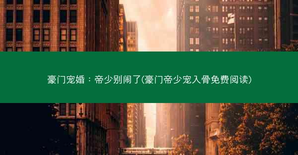 豪门宠婚：帝少别闹了(豪门帝少宠入骨免费阅读)