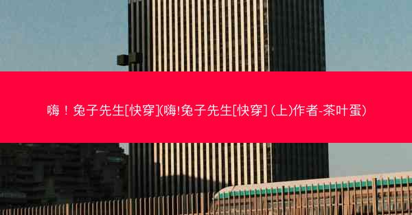 嗨！兔子先生[快穿](嗨!兔子先生[快穿] (上)作者-茶叶蛋)