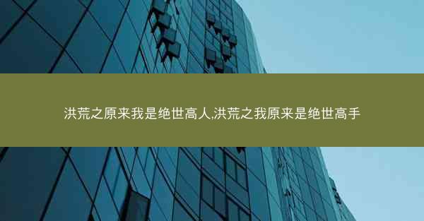 洪荒之原来我是绝世高人,洪荒之我原来是绝世高手