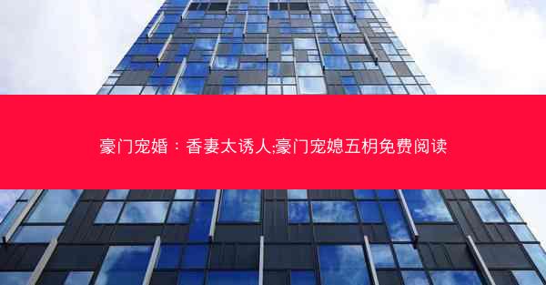 豪门宠婚：香妻太诱人;豪门宠媳五枂免费阅读
