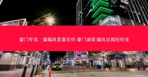 豪门专宠：偏偏就是喜欢你-豪门溺爱,偏执总裁轻轻宠