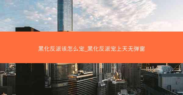 黑化反派该怎么宠_黑化反派宠上天无弹窗