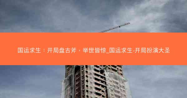 国运求生：开局盘古斧，举世皆惊_国运求生-开局扮演大圣