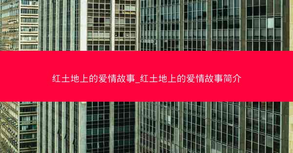 红土地上的爱情故事_红土地上的爱情故事简介