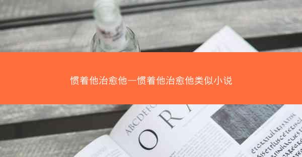 惯着他治愈他—惯着他治愈他类似小说