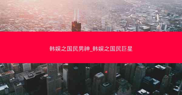 韩娱之国民男神_韩娱之国民巨星