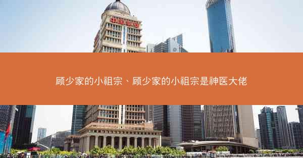 顾少家的小祖宗、顾少家的小祖宗是神医大佬