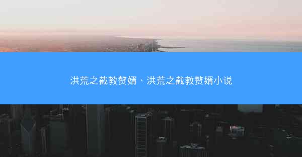 洪荒之截教赘婿、洪荒之截教赘婿小说