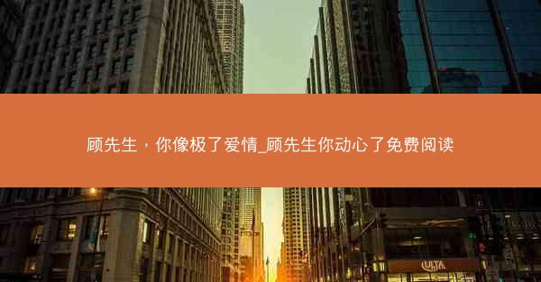 顾先生，你像极了爱情_顾先生你动心了免费阅读