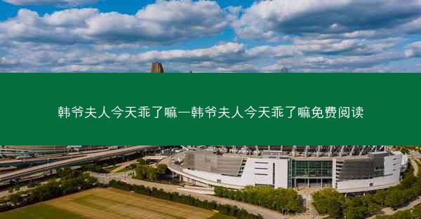 韩爷夫人今天乖了嘛—韩爷夫人今天乖了嘛免费阅读