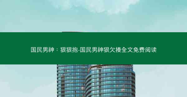 国民男神：狠狠抱-国民男神狠欠揍全文免费阅读