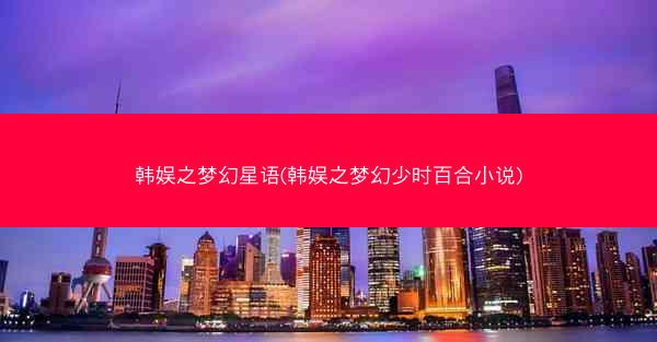 韩娱之梦幻星语(韩娱之梦幻少时百合小说)