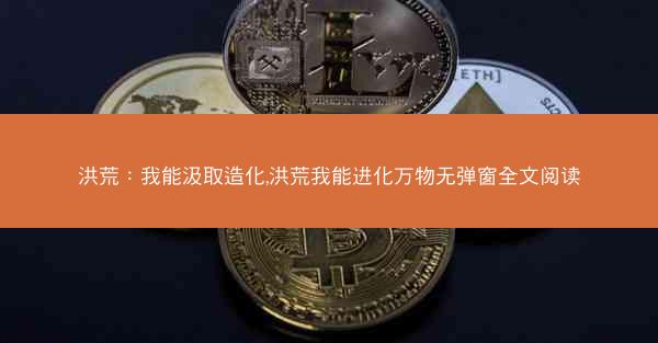洪荒：我能汲取造化,洪荒我能进化万物无弹窗全文阅读