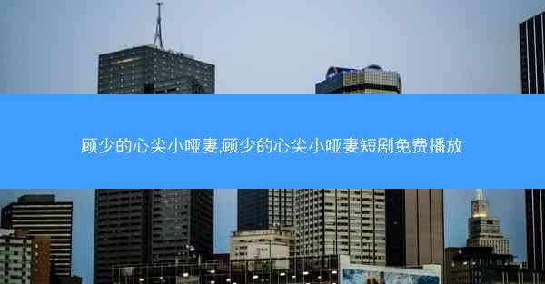 顾少的心尖小哑妻,顾少的心尖小哑妻短剧免费播放