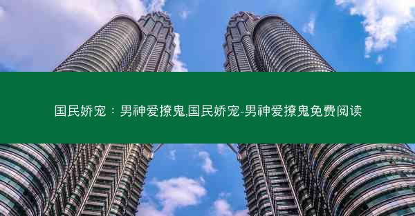国民娇宠：男神爱撩鬼,国民娇宠-男神爱撩鬼免费阅读