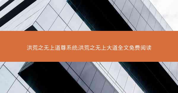 洪荒之无上道尊系统;洪荒之无上大道全文免费阅读