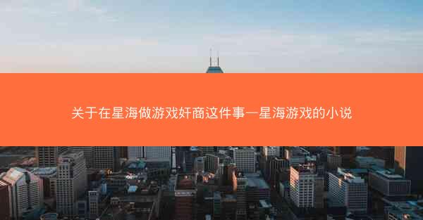 关于在星海做游戏奸商这件事—星海游戏的小说 关于在星海做游戏奸商这件事—星海游戏的小说