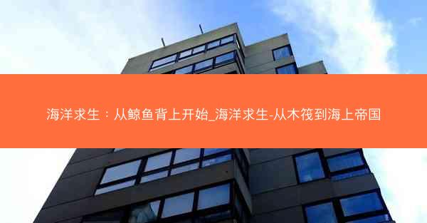 海洋求生：从鲸鱼背上开始_海洋求生-从木筏到海上帝国