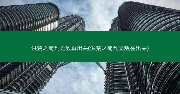 洪荒之苟到无敌再出关(洪荒之苟到无敌在出关)