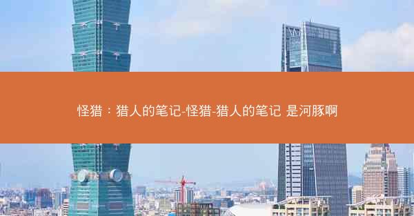 怪猎：猎人的笔记-怪猎-猎人的笔记 是河豚啊
