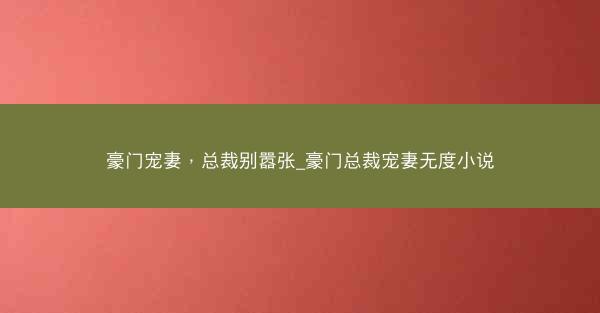 豪门宠妻，总裁别嚣张_豪门总裁宠妻无度小说