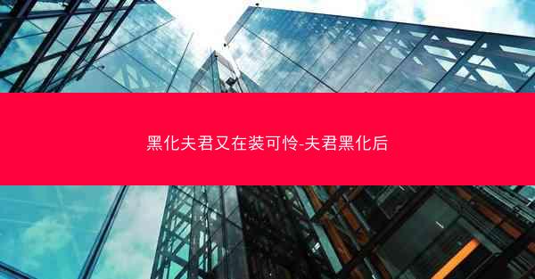 黑化夫君又在装可怜-夫君黑化后